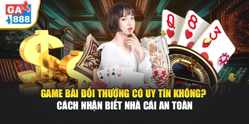 Game Bài Đổi Thưởng Có Uy Tín Không? Cách Nhận Biết Nhà Cái GA888 An Toàn